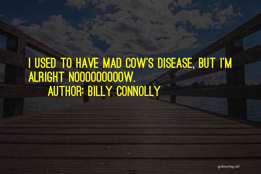 Billy Connolly Quotes: I Used To Have Mad Cow's Disease, But I'm Alright Nooooooooow.