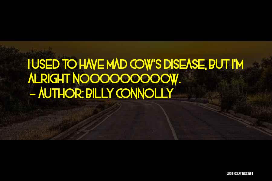 Billy Connolly Quotes: I Used To Have Mad Cow's Disease, But I'm Alright Nooooooooow.