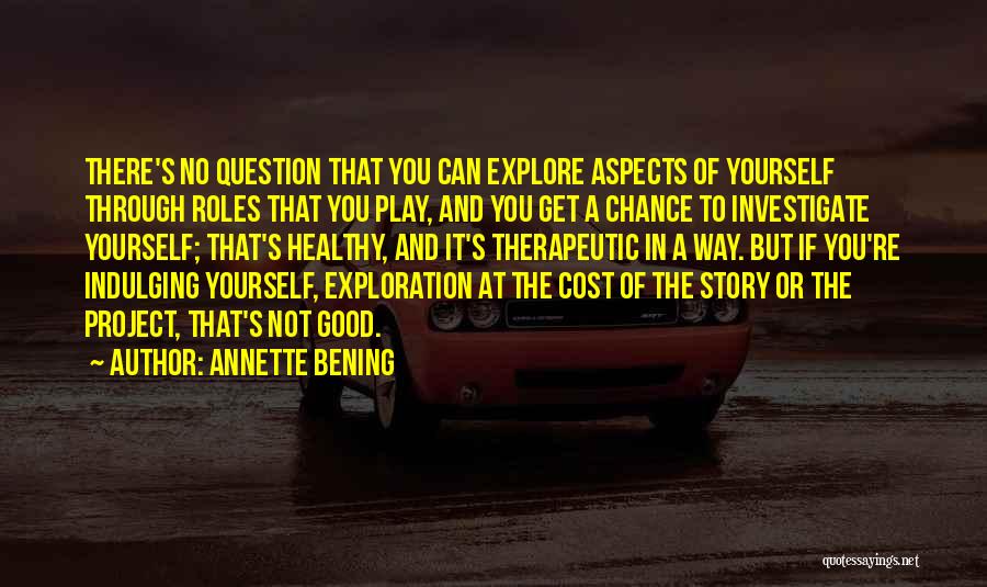 Annette Bening Quotes: There's No Question That You Can Explore Aspects Of Yourself Through Roles That You Play, And You Get A Chance