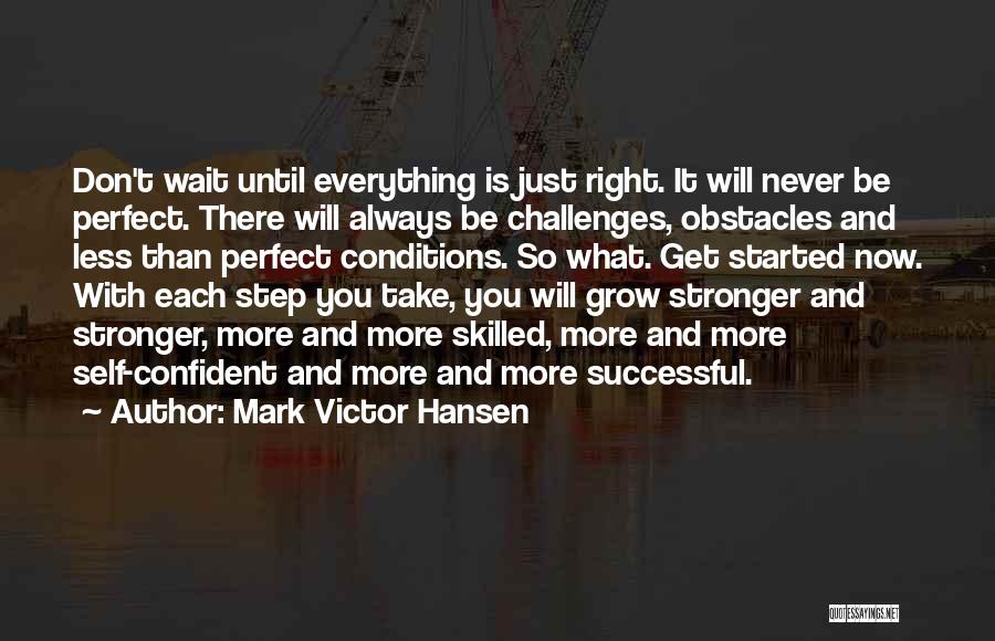 Mark Victor Hansen Quotes: Don't Wait Until Everything Is Just Right. It Will Never Be Perfect. There Will Always Be Challenges, Obstacles And Less