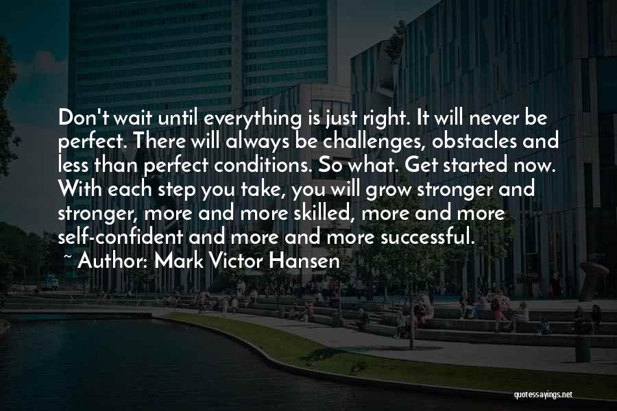 Mark Victor Hansen Quotes: Don't Wait Until Everything Is Just Right. It Will Never Be Perfect. There Will Always Be Challenges, Obstacles And Less