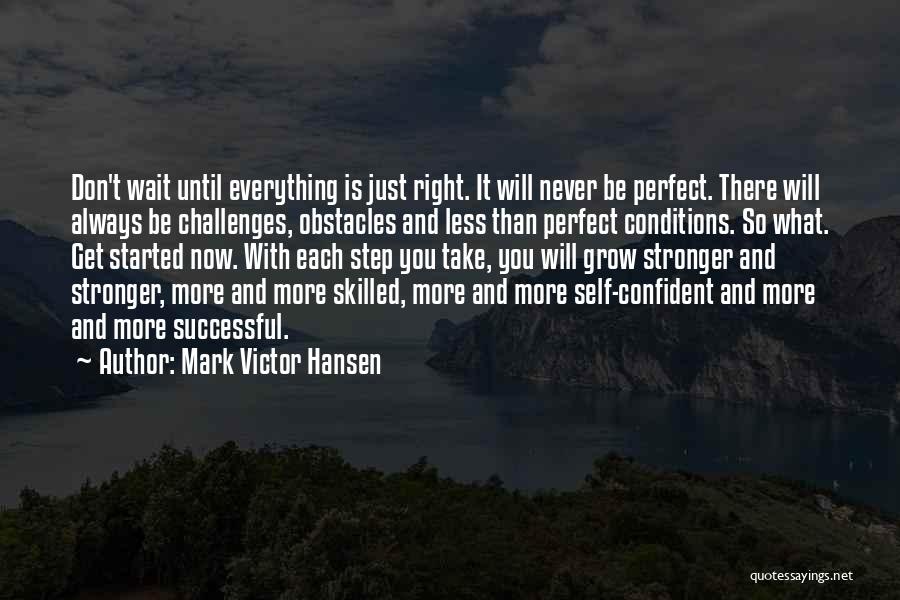 Mark Victor Hansen Quotes: Don't Wait Until Everything Is Just Right. It Will Never Be Perfect. There Will Always Be Challenges, Obstacles And Less