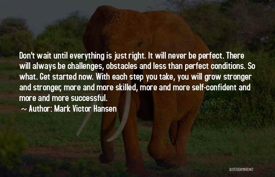 Mark Victor Hansen Quotes: Don't Wait Until Everything Is Just Right. It Will Never Be Perfect. There Will Always Be Challenges, Obstacles And Less