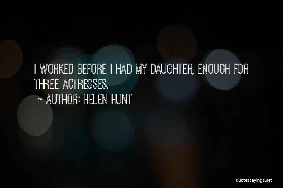 Helen Hunt Quotes: I Worked Before I Had My Daughter, Enough For Three Actresses.