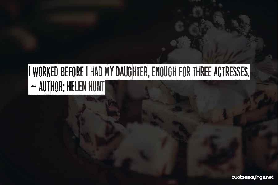 Helen Hunt Quotes: I Worked Before I Had My Daughter, Enough For Three Actresses.