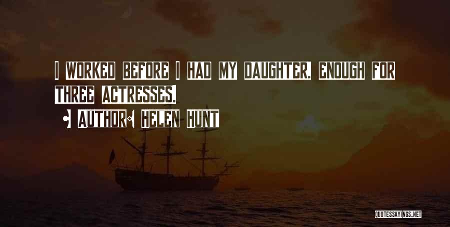 Helen Hunt Quotes: I Worked Before I Had My Daughter, Enough For Three Actresses.