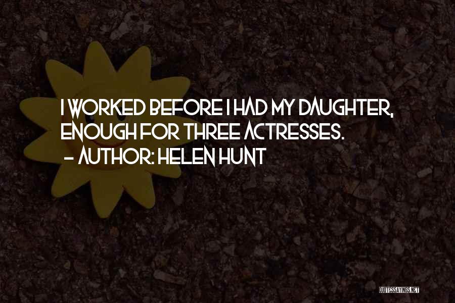 Helen Hunt Quotes: I Worked Before I Had My Daughter, Enough For Three Actresses.