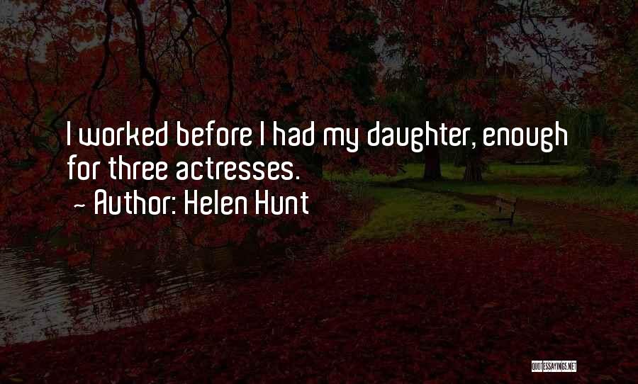 Helen Hunt Quotes: I Worked Before I Had My Daughter, Enough For Three Actresses.