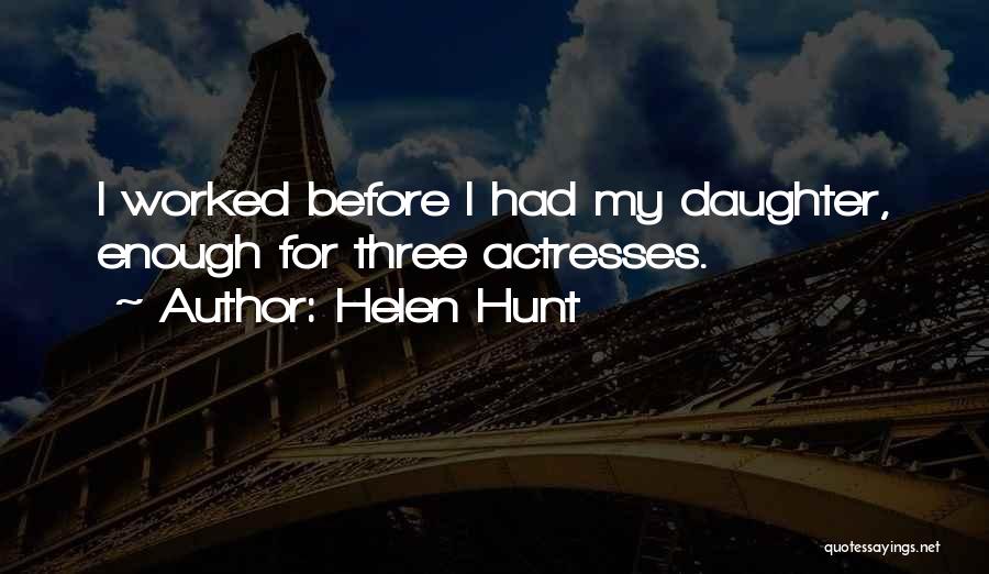 Helen Hunt Quotes: I Worked Before I Had My Daughter, Enough For Three Actresses.