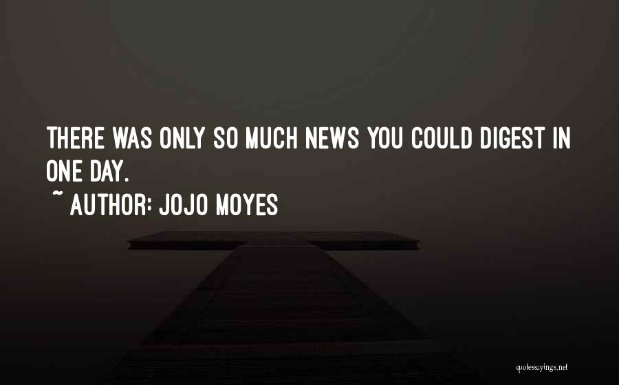 Jojo Moyes Quotes: There Was Only So Much News You Could Digest In One Day.