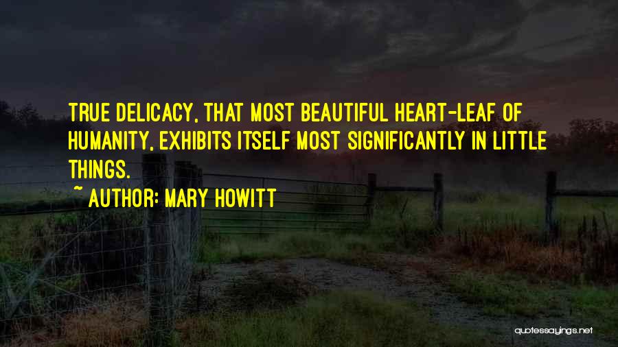 Mary Howitt Quotes: True Delicacy, That Most Beautiful Heart-leaf Of Humanity, Exhibits Itself Most Significantly In Little Things.