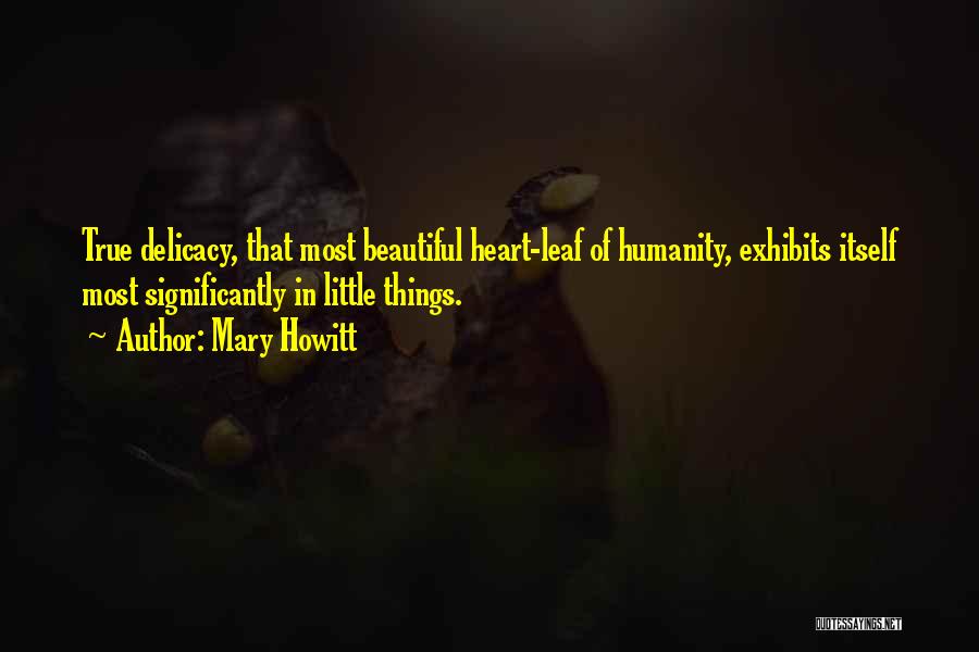 Mary Howitt Quotes: True Delicacy, That Most Beautiful Heart-leaf Of Humanity, Exhibits Itself Most Significantly In Little Things.
