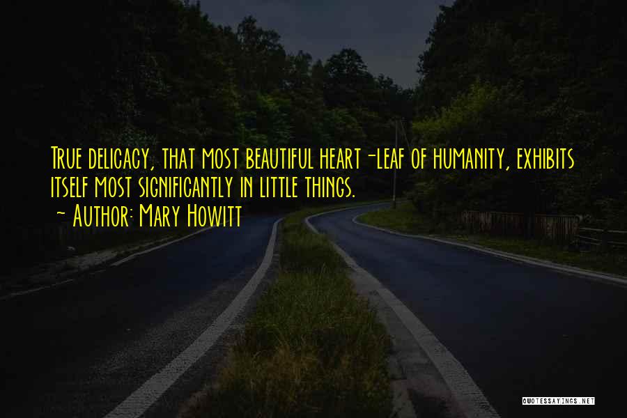 Mary Howitt Quotes: True Delicacy, That Most Beautiful Heart-leaf Of Humanity, Exhibits Itself Most Significantly In Little Things.