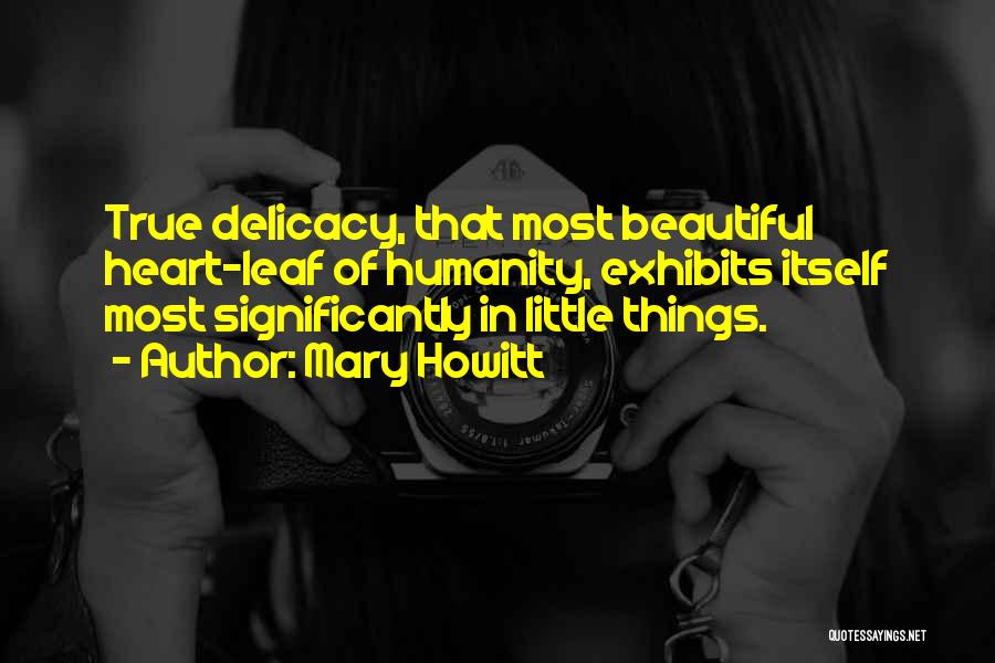 Mary Howitt Quotes: True Delicacy, That Most Beautiful Heart-leaf Of Humanity, Exhibits Itself Most Significantly In Little Things.