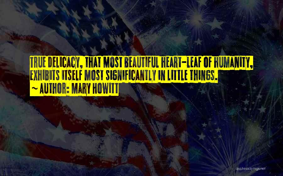 Mary Howitt Quotes: True Delicacy, That Most Beautiful Heart-leaf Of Humanity, Exhibits Itself Most Significantly In Little Things.