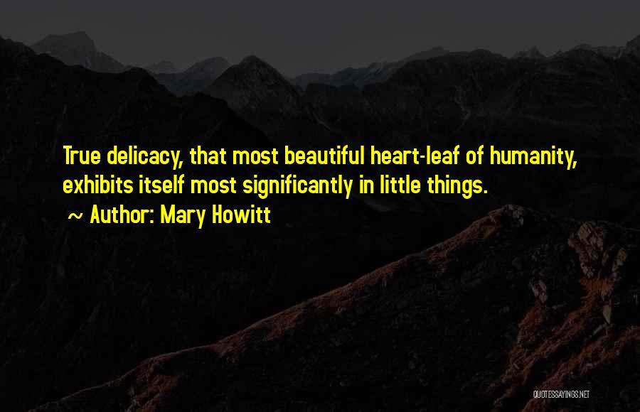 Mary Howitt Quotes: True Delicacy, That Most Beautiful Heart-leaf Of Humanity, Exhibits Itself Most Significantly In Little Things.