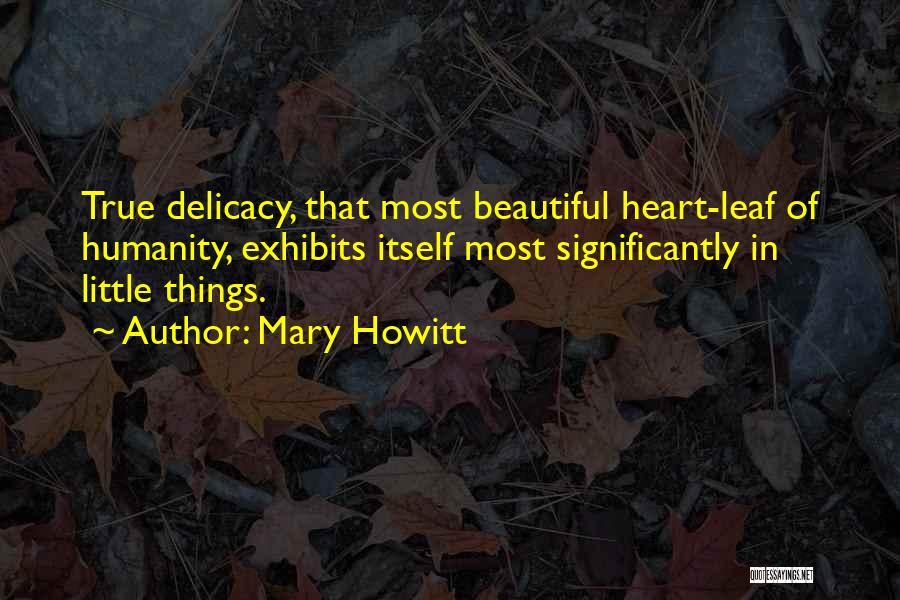 Mary Howitt Quotes: True Delicacy, That Most Beautiful Heart-leaf Of Humanity, Exhibits Itself Most Significantly In Little Things.