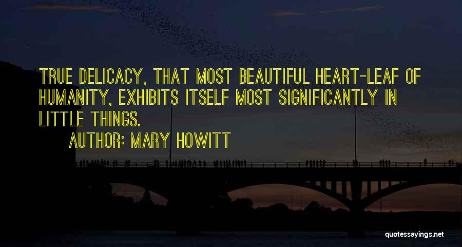 Mary Howitt Quotes: True Delicacy, That Most Beautiful Heart-leaf Of Humanity, Exhibits Itself Most Significantly In Little Things.