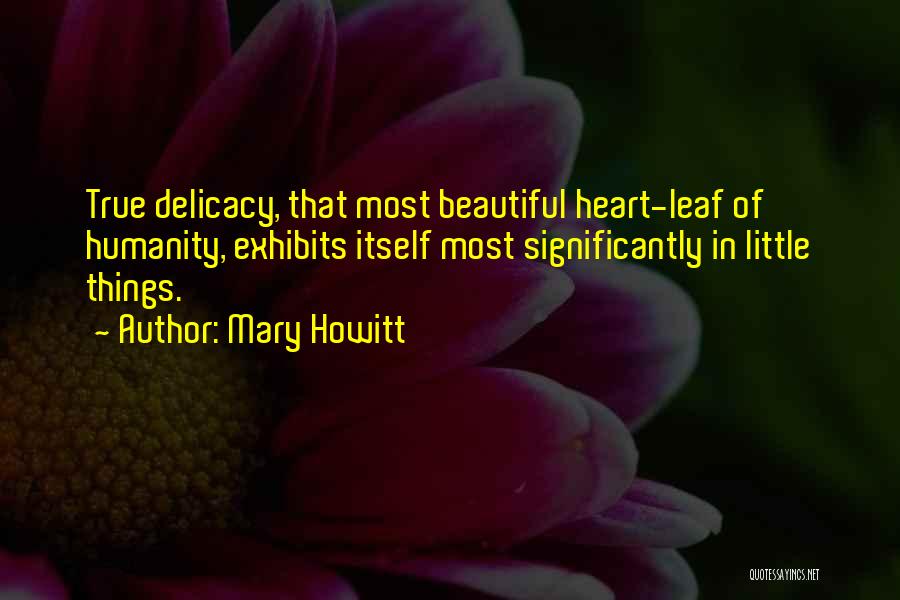 Mary Howitt Quotes: True Delicacy, That Most Beautiful Heart-leaf Of Humanity, Exhibits Itself Most Significantly In Little Things.