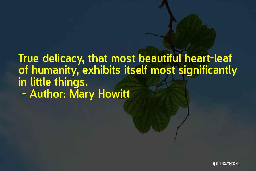 Mary Howitt Quotes: True Delicacy, That Most Beautiful Heart-leaf Of Humanity, Exhibits Itself Most Significantly In Little Things.