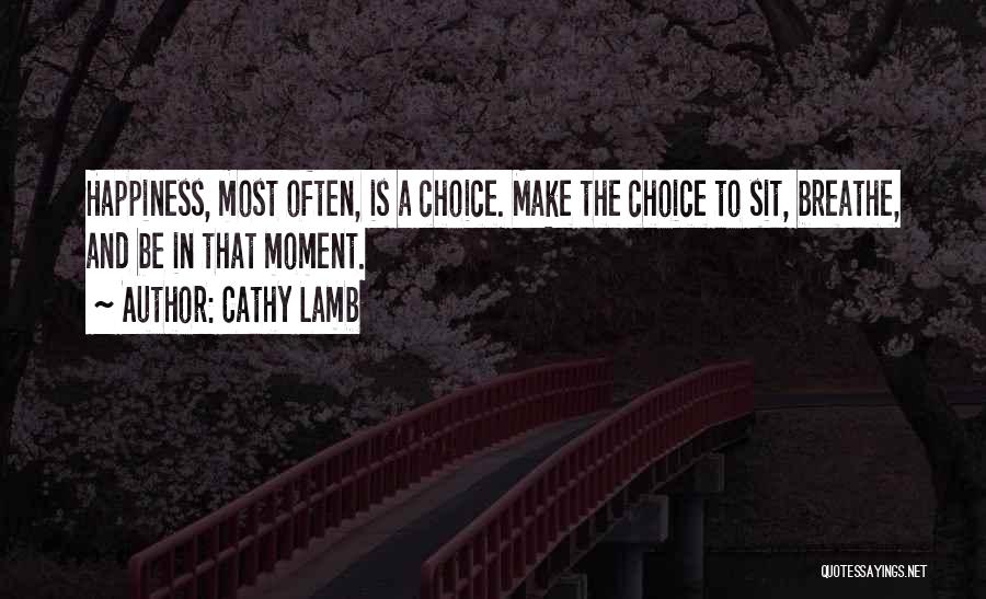 Cathy Lamb Quotes: Happiness, Most Often, Is A Choice. Make The Choice To Sit, Breathe, And Be In That Moment.