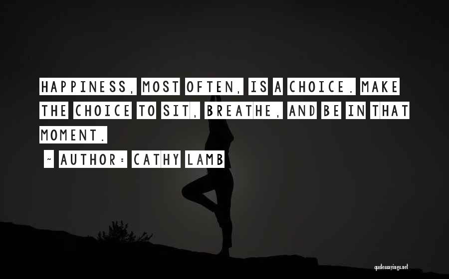 Cathy Lamb Quotes: Happiness, Most Often, Is A Choice. Make The Choice To Sit, Breathe, And Be In That Moment.