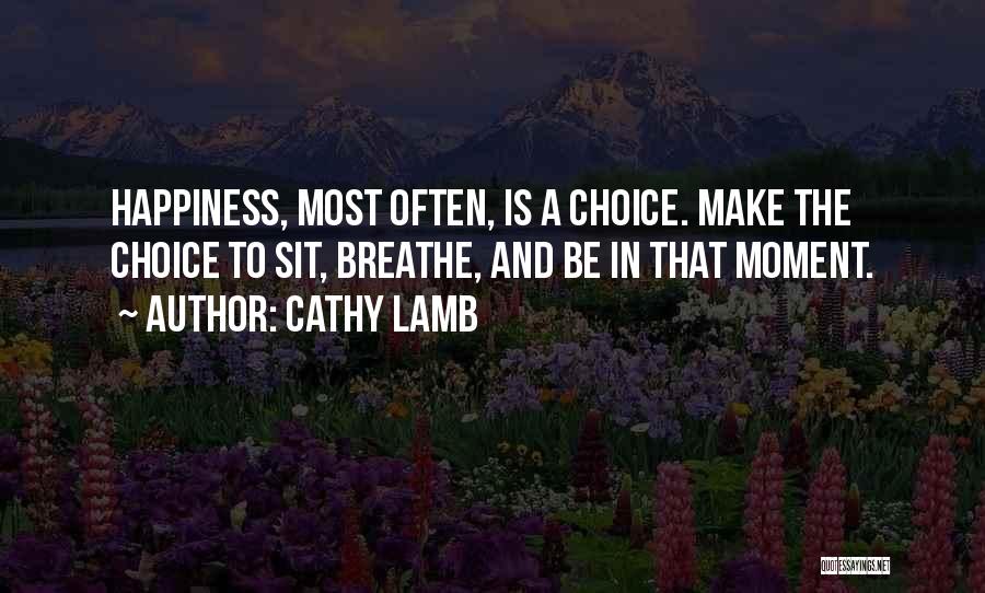 Cathy Lamb Quotes: Happiness, Most Often, Is A Choice. Make The Choice To Sit, Breathe, And Be In That Moment.