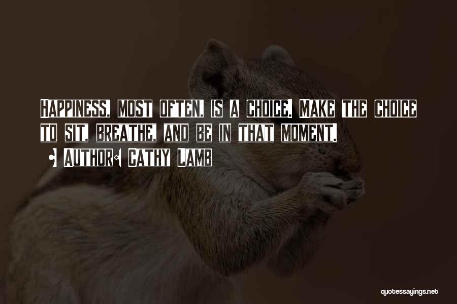 Cathy Lamb Quotes: Happiness, Most Often, Is A Choice. Make The Choice To Sit, Breathe, And Be In That Moment.