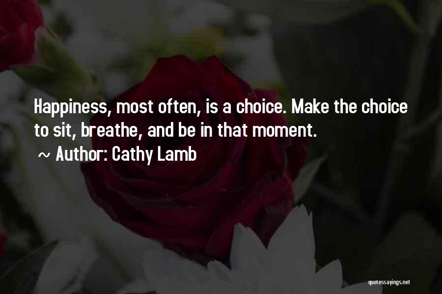 Cathy Lamb Quotes: Happiness, Most Often, Is A Choice. Make The Choice To Sit, Breathe, And Be In That Moment.