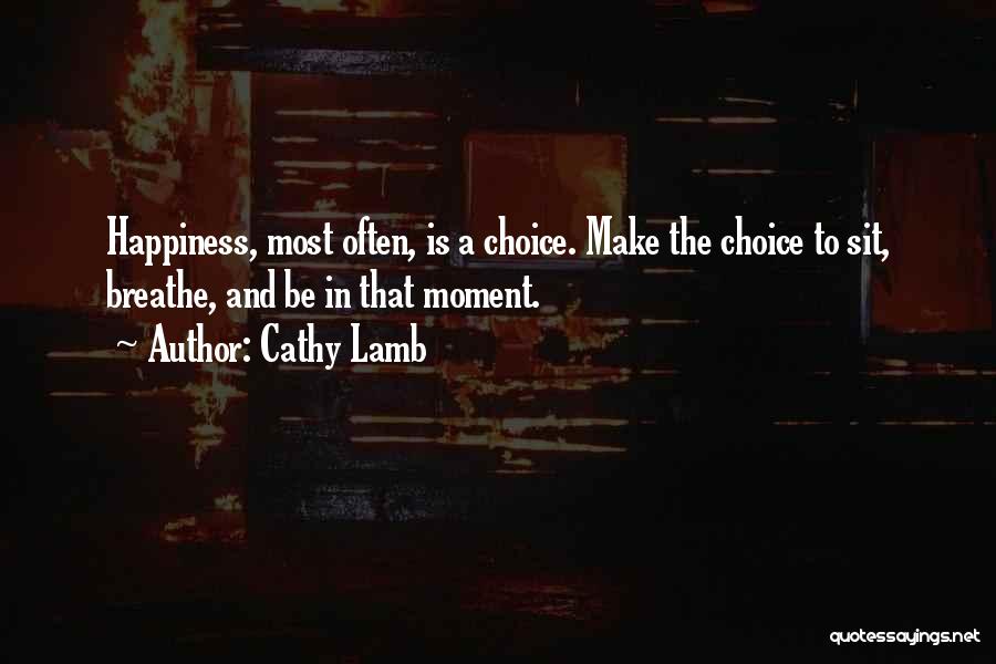 Cathy Lamb Quotes: Happiness, Most Often, Is A Choice. Make The Choice To Sit, Breathe, And Be In That Moment.