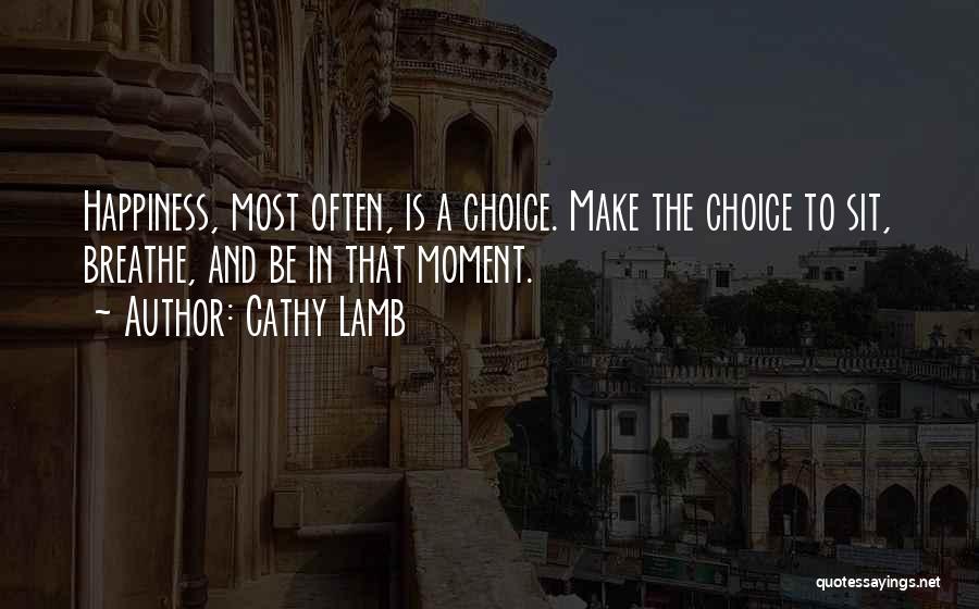 Cathy Lamb Quotes: Happiness, Most Often, Is A Choice. Make The Choice To Sit, Breathe, And Be In That Moment.
