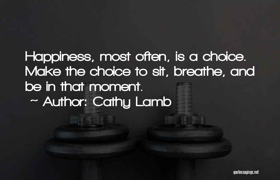 Cathy Lamb Quotes: Happiness, Most Often, Is A Choice. Make The Choice To Sit, Breathe, And Be In That Moment.