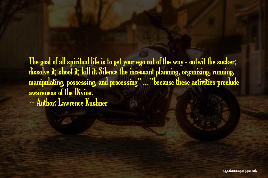 Lawrence Kushner Quotes: The Goal Of All Spiritual Life Is To Get Your Ego Out Of The Way - Outwit The Sucker; Dissolve