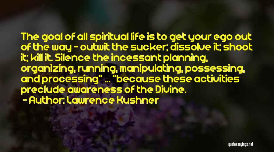 Lawrence Kushner Quotes: The Goal Of All Spiritual Life Is To Get Your Ego Out Of The Way - Outwit The Sucker; Dissolve
