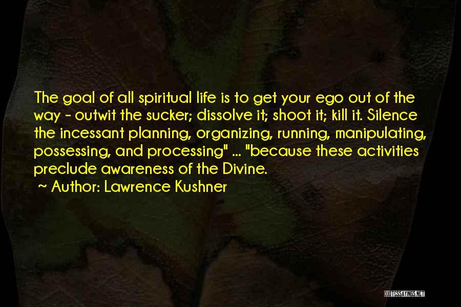 Lawrence Kushner Quotes: The Goal Of All Spiritual Life Is To Get Your Ego Out Of The Way - Outwit The Sucker; Dissolve