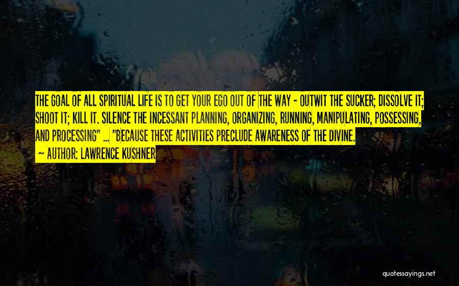 Lawrence Kushner Quotes: The Goal Of All Spiritual Life Is To Get Your Ego Out Of The Way - Outwit The Sucker; Dissolve