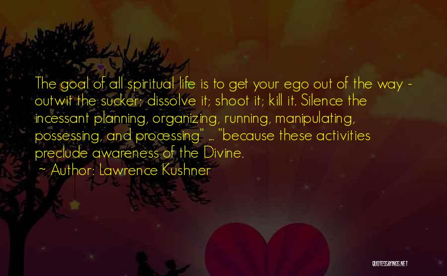 Lawrence Kushner Quotes: The Goal Of All Spiritual Life Is To Get Your Ego Out Of The Way - Outwit The Sucker; Dissolve