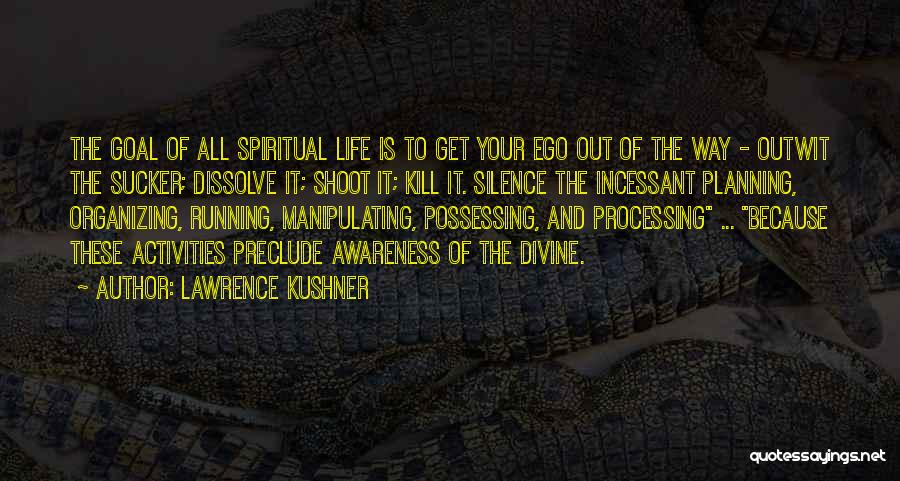 Lawrence Kushner Quotes: The Goal Of All Spiritual Life Is To Get Your Ego Out Of The Way - Outwit The Sucker; Dissolve