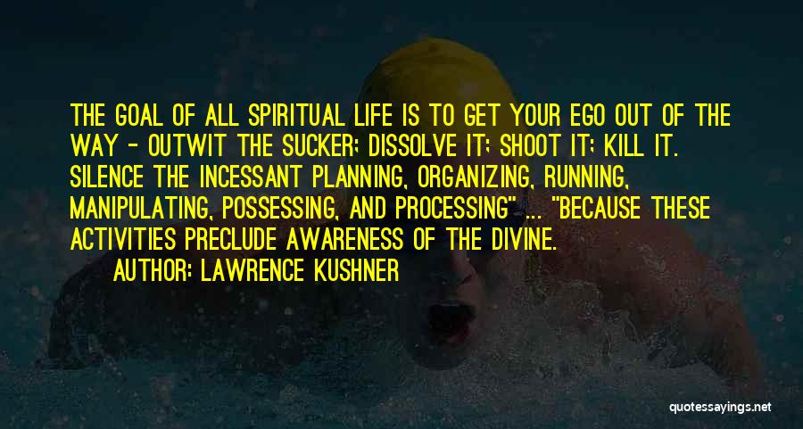 Lawrence Kushner Quotes: The Goal Of All Spiritual Life Is To Get Your Ego Out Of The Way - Outwit The Sucker; Dissolve