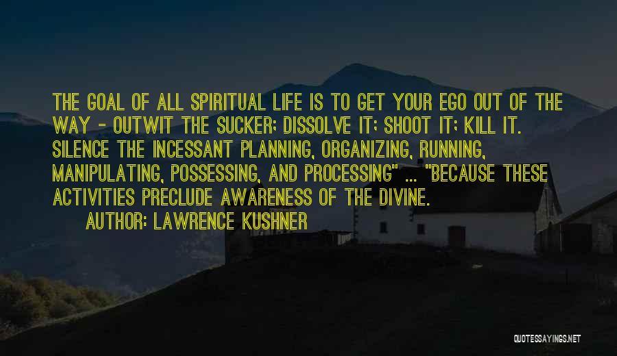 Lawrence Kushner Quotes: The Goal Of All Spiritual Life Is To Get Your Ego Out Of The Way - Outwit The Sucker; Dissolve
