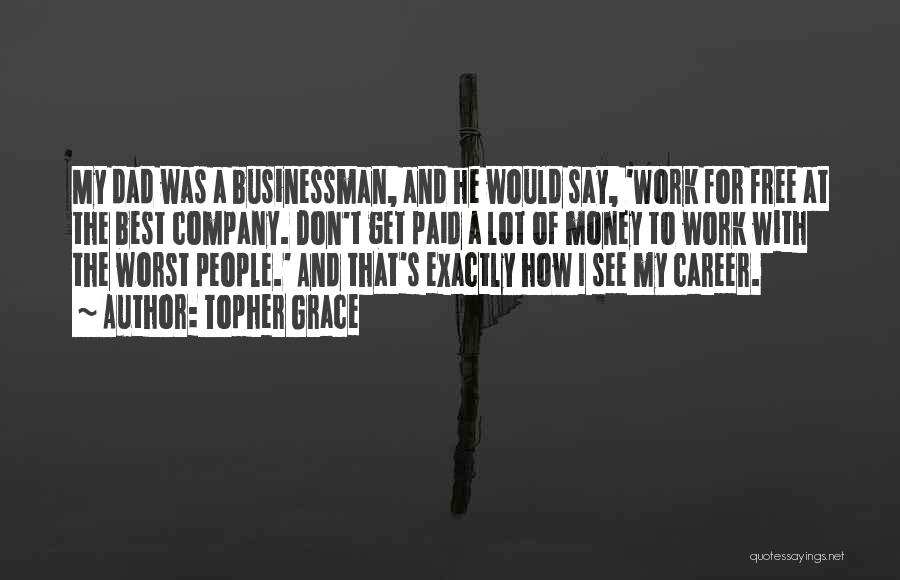 Topher Grace Quotes: My Dad Was A Businessman, And He Would Say, 'work For Free At The Best Company. Don't Get Paid A