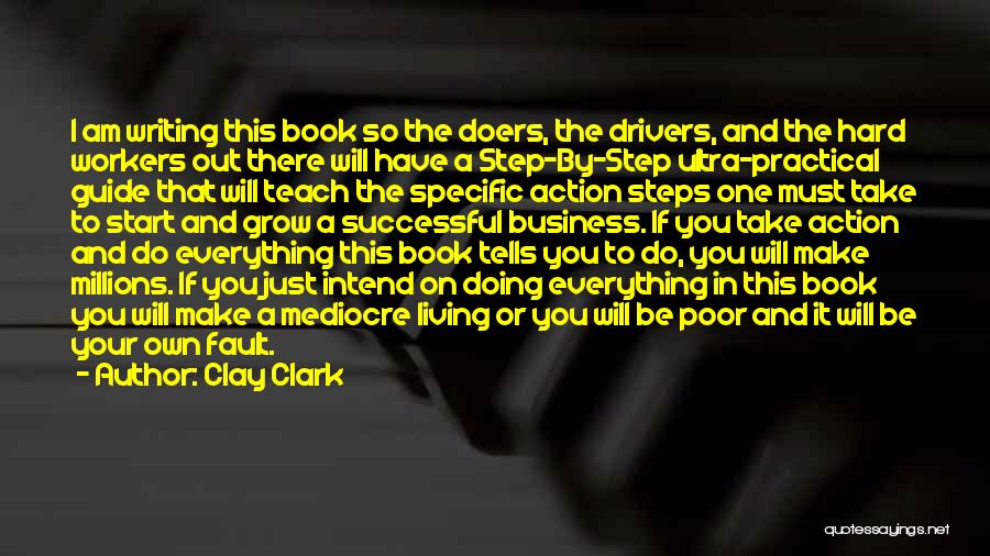 Clay Clark Quotes: I Am Writing This Book So The Doers, The Drivers, And The Hard Workers Out There Will Have A Step-by-step