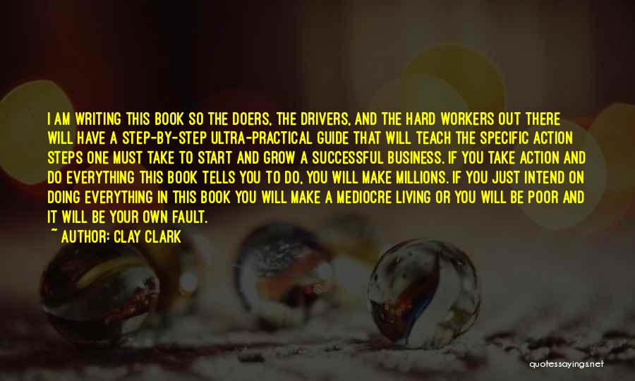 Clay Clark Quotes: I Am Writing This Book So The Doers, The Drivers, And The Hard Workers Out There Will Have A Step-by-step