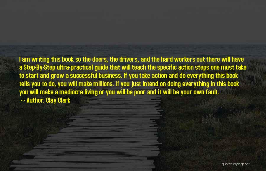 Clay Clark Quotes: I Am Writing This Book So The Doers, The Drivers, And The Hard Workers Out There Will Have A Step-by-step