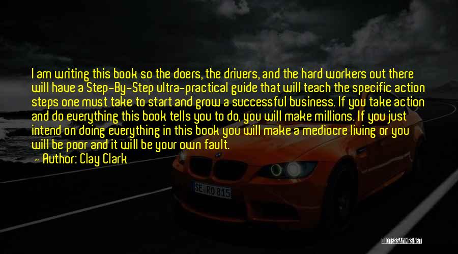 Clay Clark Quotes: I Am Writing This Book So The Doers, The Drivers, And The Hard Workers Out There Will Have A Step-by-step