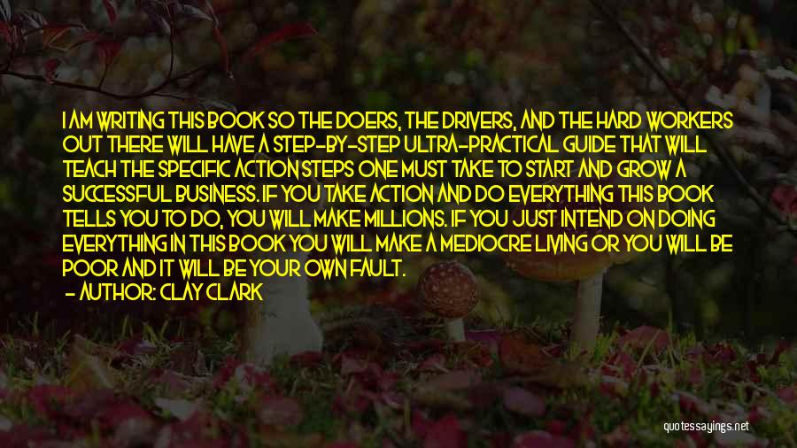 Clay Clark Quotes: I Am Writing This Book So The Doers, The Drivers, And The Hard Workers Out There Will Have A Step-by-step