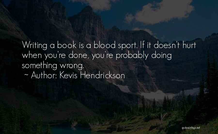 Kevis Hendrickson Quotes: Writing A Book Is A Blood Sport. If It Doesn't Hurt When You're Done, You're Probably Doing Something Wrong.