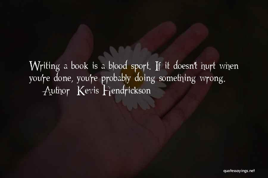 Kevis Hendrickson Quotes: Writing A Book Is A Blood Sport. If It Doesn't Hurt When You're Done, You're Probably Doing Something Wrong.
