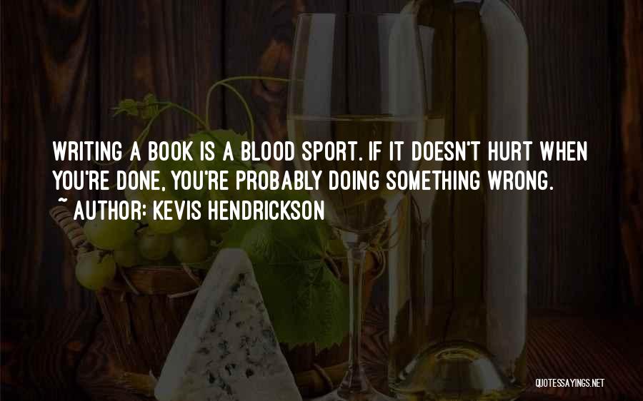 Kevis Hendrickson Quotes: Writing A Book Is A Blood Sport. If It Doesn't Hurt When You're Done, You're Probably Doing Something Wrong.