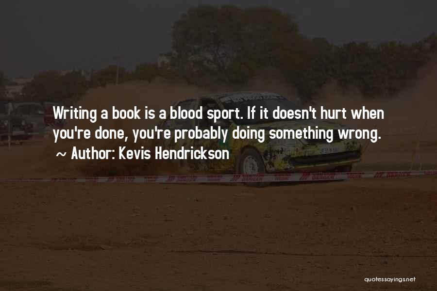 Kevis Hendrickson Quotes: Writing A Book Is A Blood Sport. If It Doesn't Hurt When You're Done, You're Probably Doing Something Wrong.